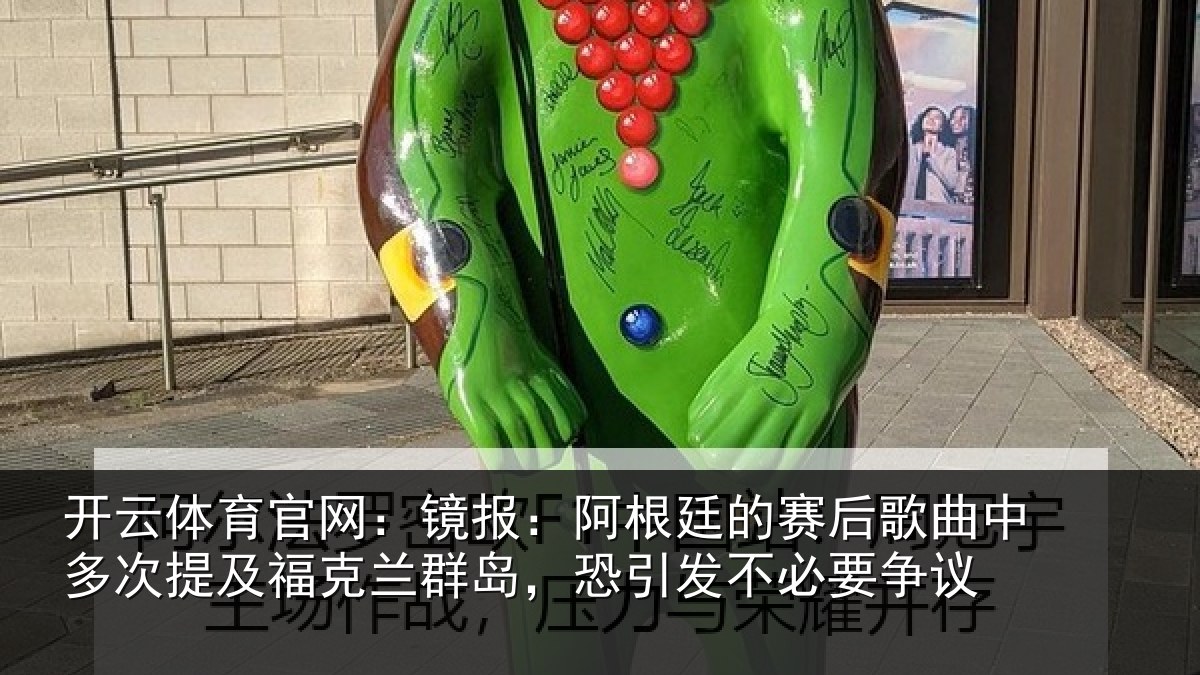 开云体育官网:镜报:阿根廷的赛后歌曲中多次提及福克兰群岛,恐引发不必要争议