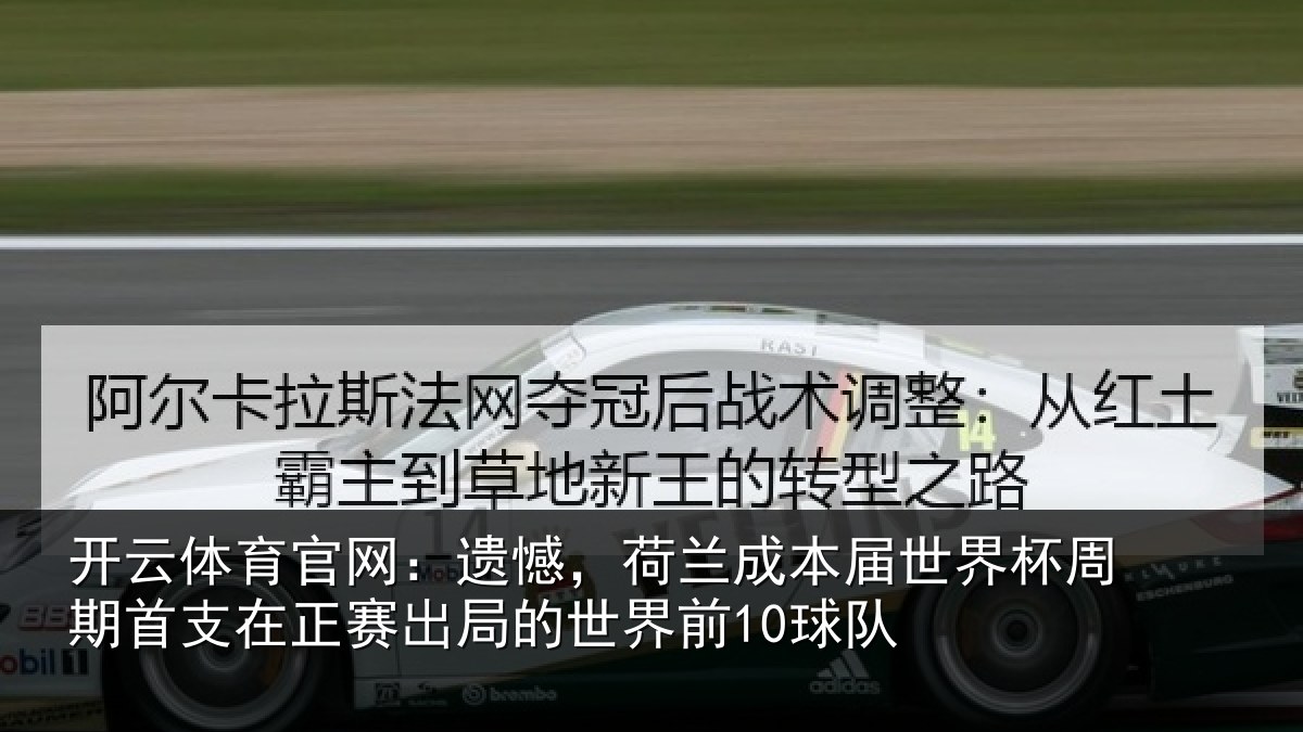 开云体育官网:遗憾,荷兰成本届世界杯周期首支在正赛出局的世界前10球队