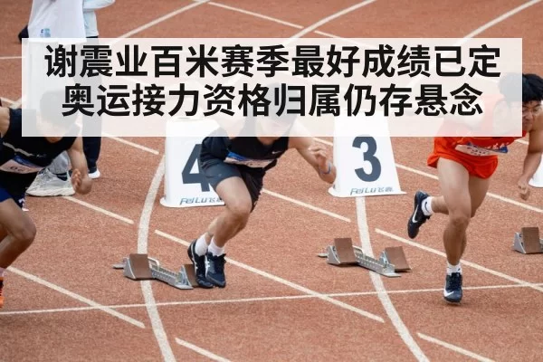 谢震业百米赛季最好成绩已定 奥运接力资格归属仍存悬念