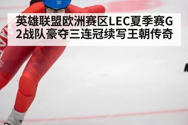 英雄联盟欧洲赛区LEC夏季赛G2战队豪夺三连冠续写王朝传奇