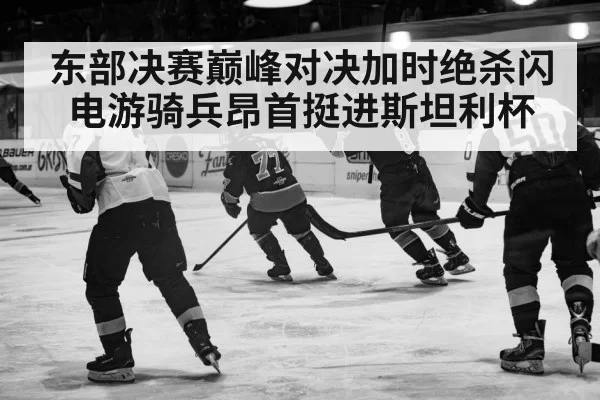 东部决赛巅峰对决加时绝杀闪电游骑兵昂首挺进斯坦利杯