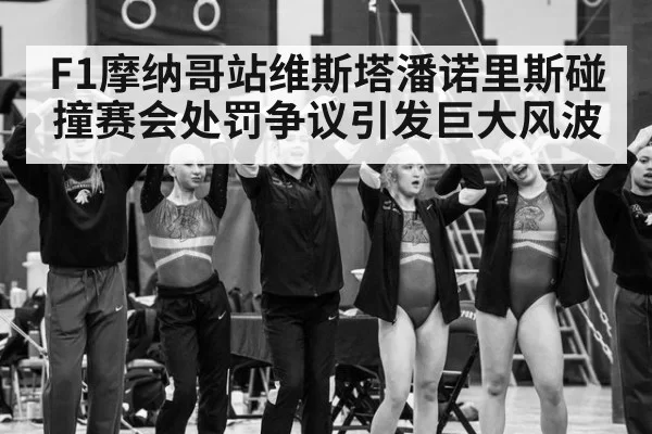 F1摩纳哥站维斯塔潘诺里斯碰撞赛会处罚争议引发巨大风波