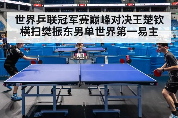 世界乒联冠军赛巅峰对决王楚钦横扫樊振东男单世界第一易主