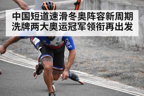 中国短道速滑冬奥阵容新周期洗牌两大奥运冠军领衔再出发