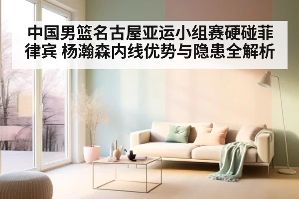 中国男篮名古屋亚运小组赛硬碰菲律宾 杨瀚森内线优势与隐患全解析